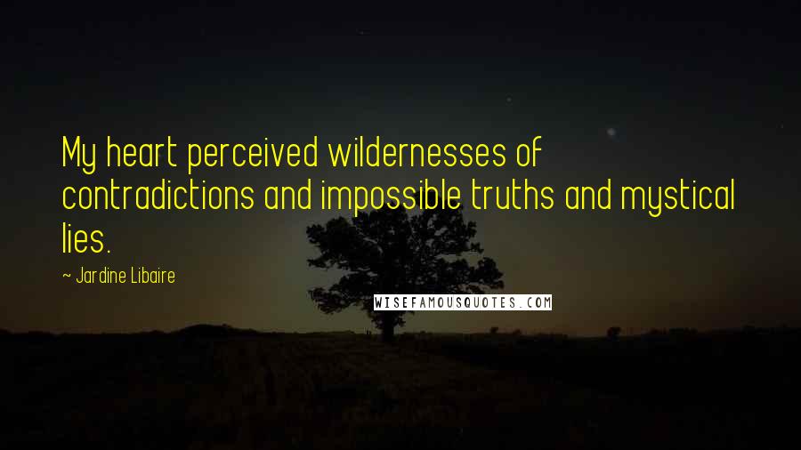 Jardine Libaire quotes: My heart perceived wildernesses of contradictions and impossible truths and mystical lies.