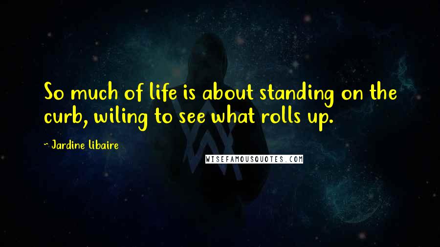 Jardine Libaire quotes: So much of life is about standing on the curb, wiling to see what rolls up.