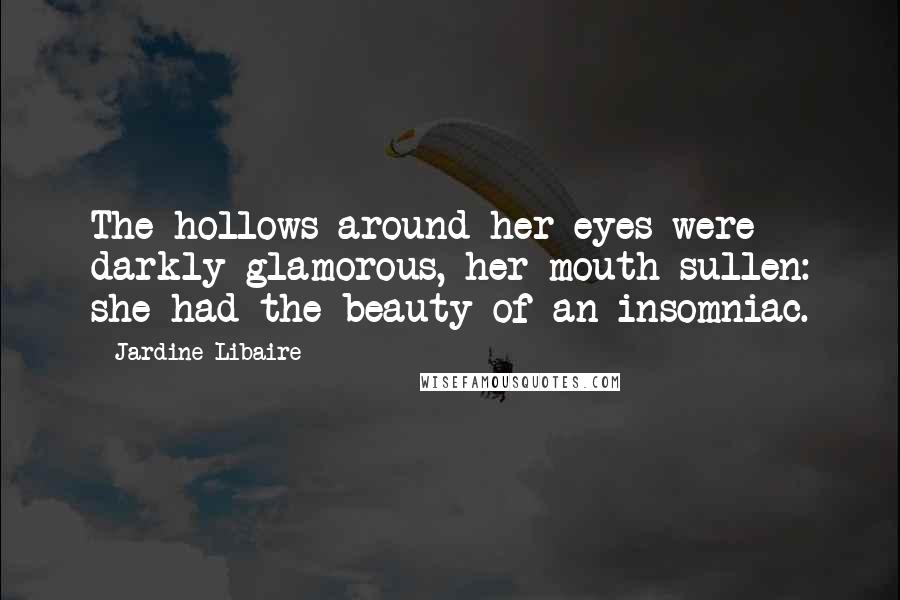 Jardine Libaire quotes: The hollows around her eyes were darkly glamorous, her mouth sullen: she had the beauty of an insomniac.