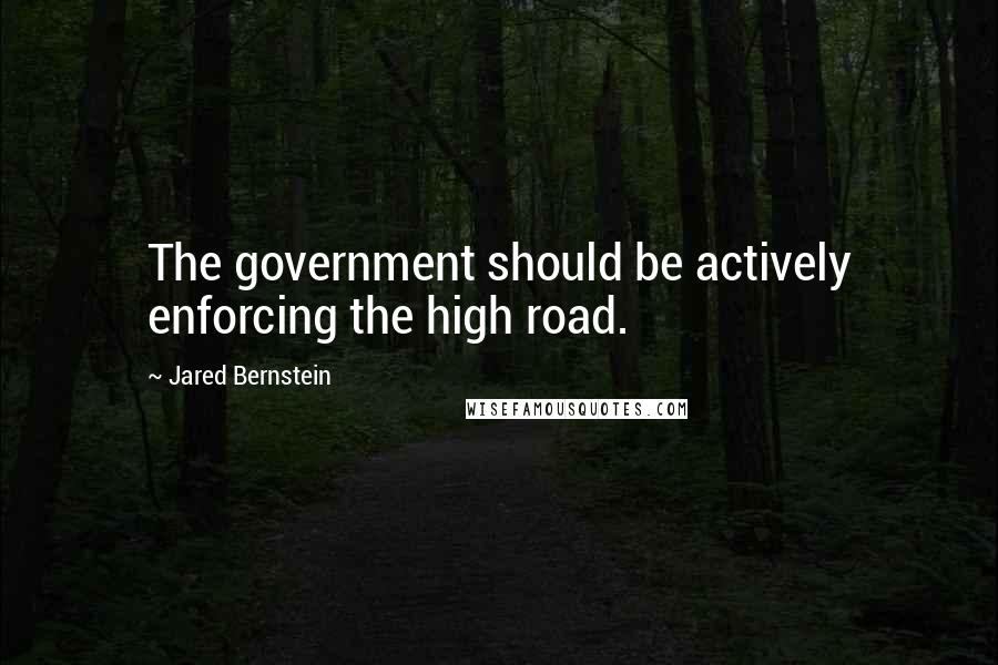 Jared Bernstein quotes: The government should be actively enforcing the high road.