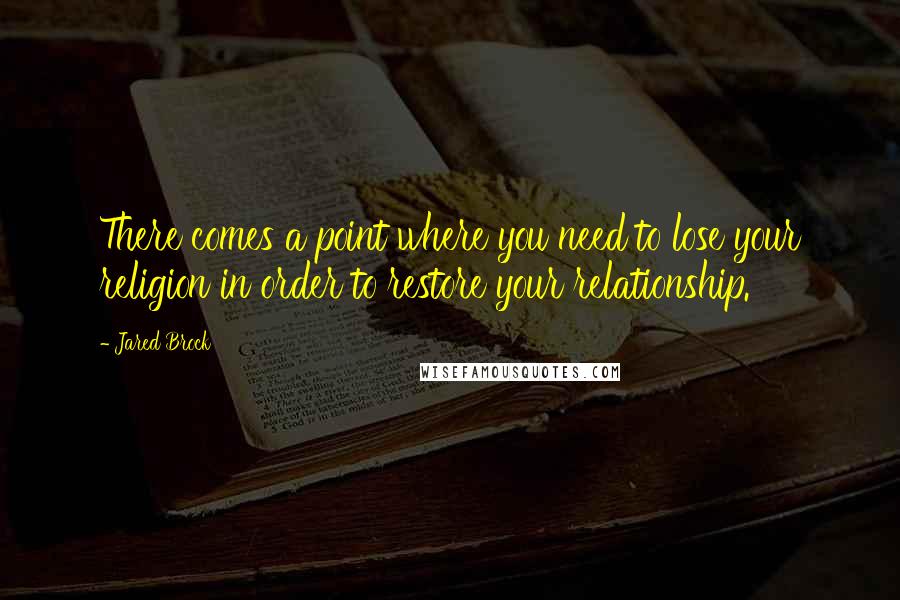 Jared Brock quotes: There comes a point where you need to lose your religion in order to restore your relationship.