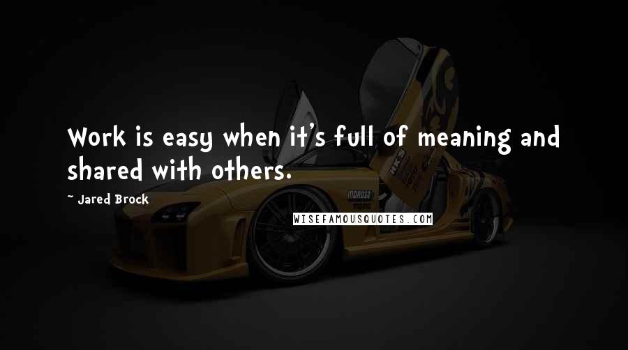 Jared Brock quotes: Work is easy when it's full of meaning and shared with others.