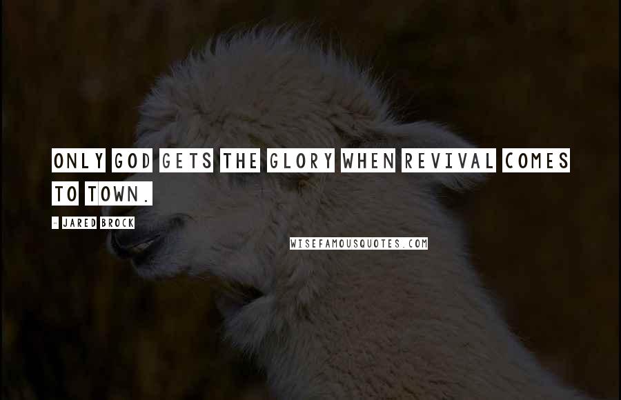 Jared Brock quotes: Only God gets the glory when revival comes to town.