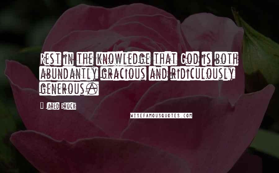 Jared Brock quotes: Rest in the knowledge that God is both abundantly gracious and ridiculously generous.