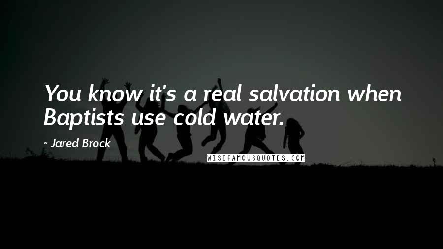 Jared Brock quotes: You know it's a real salvation when Baptists use cold water.