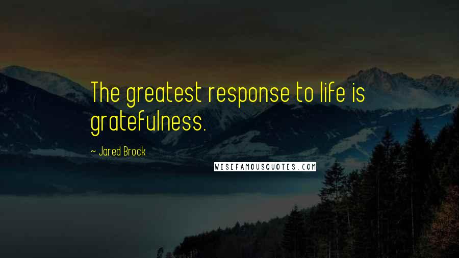 Jared Brock quotes: The greatest response to life is gratefulness.