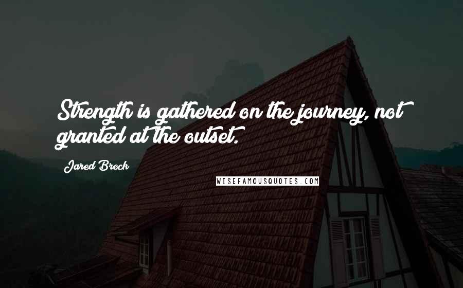 Jared Brock quotes: Strength is gathered on the journey, not granted at the outset.