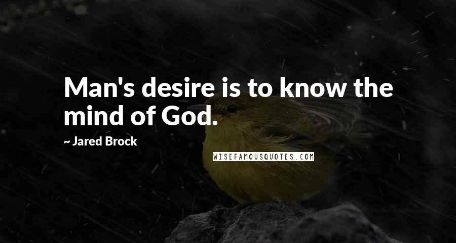 Jared Brock quotes: Man's desire is to know the mind of God.