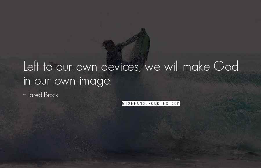 Jared Brock quotes: Left to our own devices, we will make God in our own image.