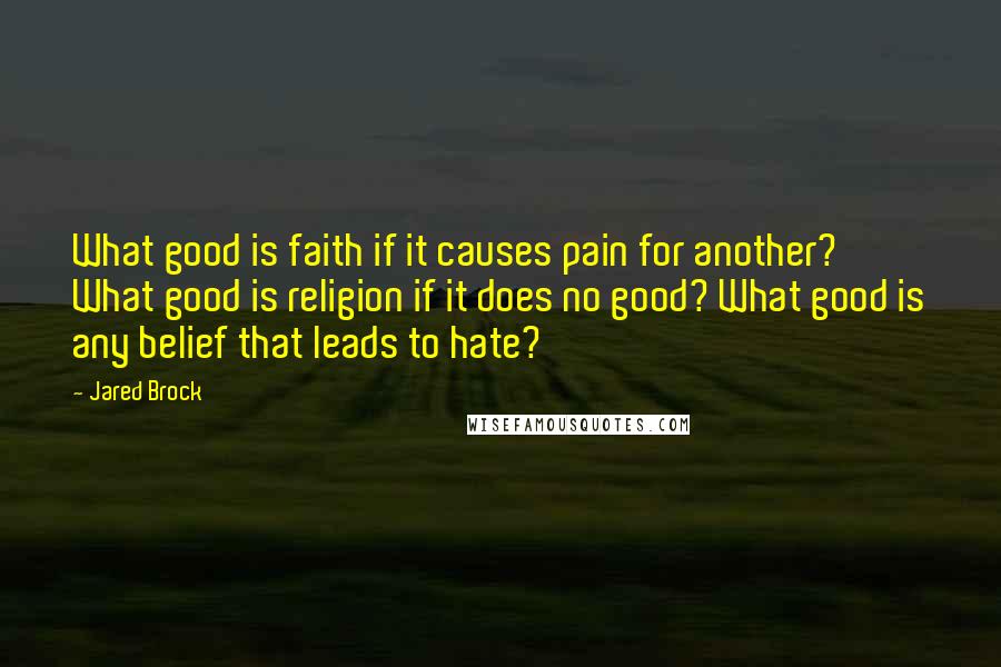 Jared Brock quotes: What good is faith if it causes pain for another? What good is religion if it does no good? What good is any belief that leads to hate?