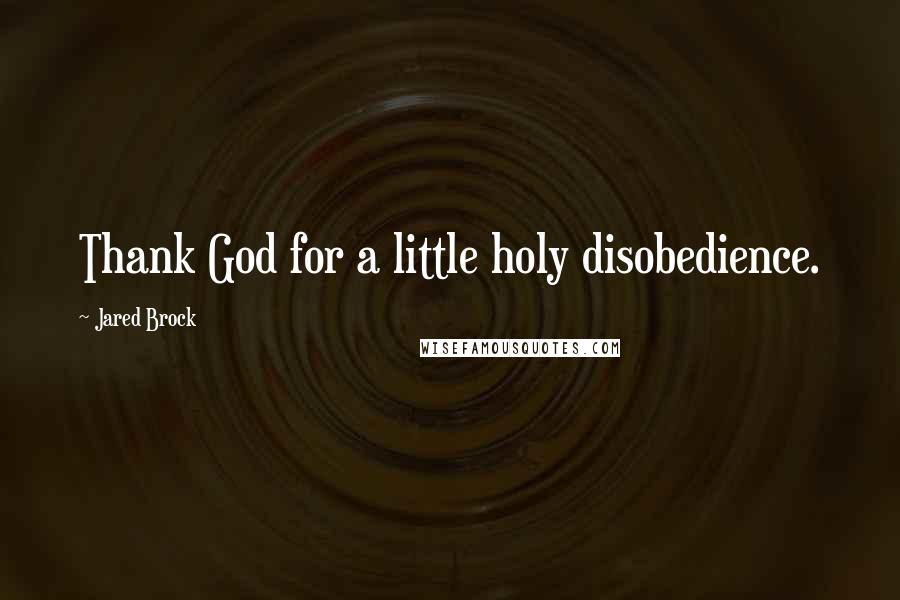 Jared Brock quotes: Thank God for a little holy disobedience.