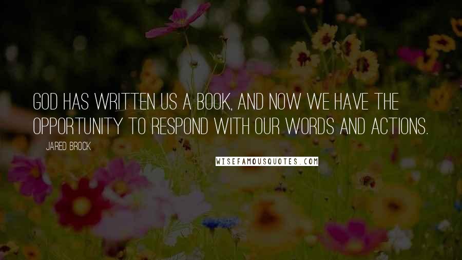 Jared Brock quotes: God has written us a book, and now we have the opportunity to respond with our words and actions.