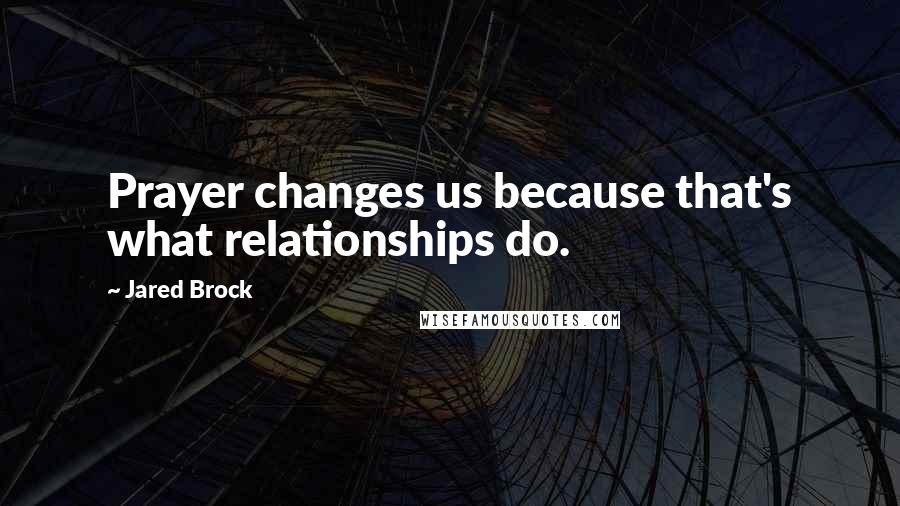 Jared Brock quotes: Prayer changes us because that's what relationships do.