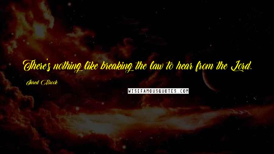 Jared Brock quotes: There's nothing like breaking the law to hear from the Lord.