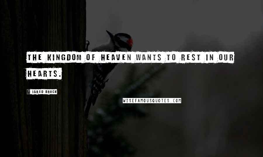 Jared Brock quotes: The Kingdom of Heaven wants to rest in our hearts.