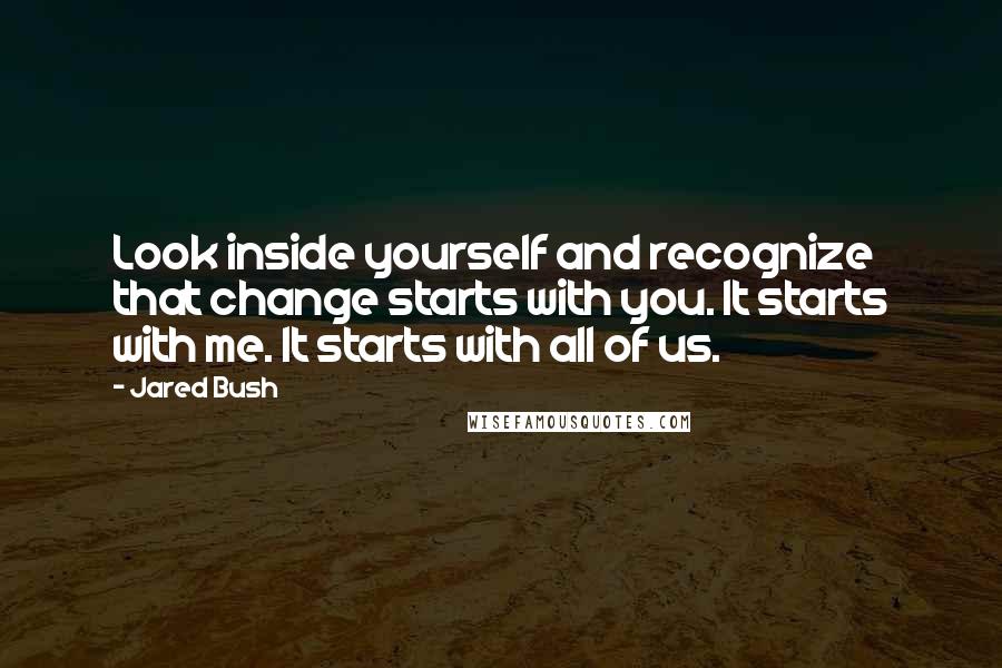 Jared Bush quotes: Look inside yourself and recognize that change starts with you. It starts with me. It starts with all of us.