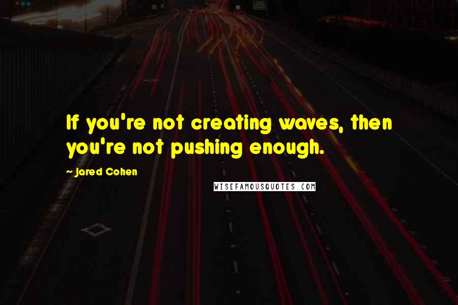 Jared Cohen quotes: If you're not creating waves, then you're not pushing enough.