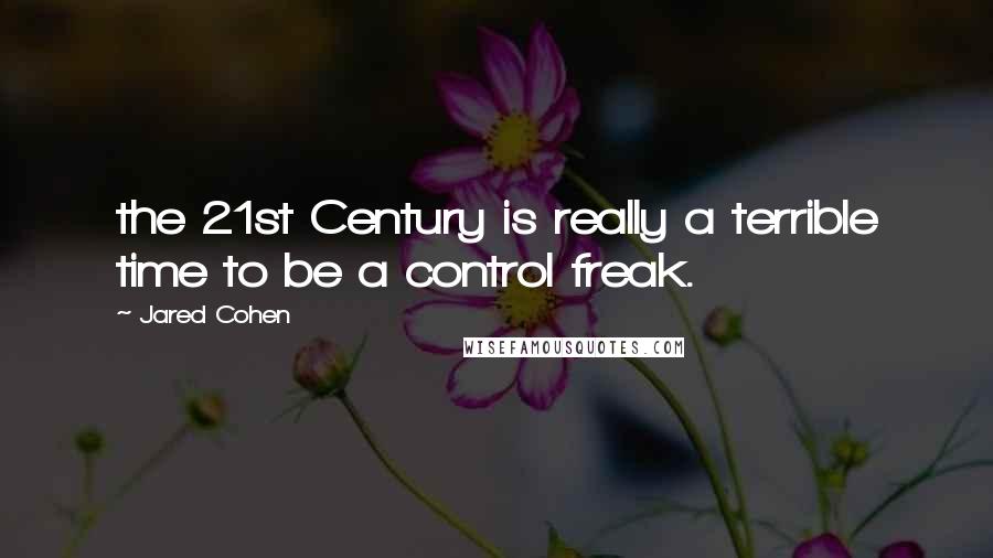 Jared Cohen quotes: the 21st Century is really a terrible time to be a control freak.