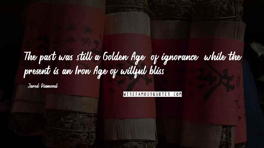 Jared Diamond quotes: The past was still a Golden Age, of ignorance, while the present is an Iron Age of willful bliss. Jared Diamond quotes: The past was still a Golden Age, of ignorance, while the present is an Iron Age of willful bliss.