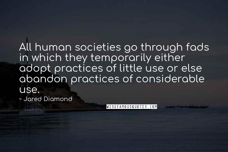 Jared Diamond quotes: All human societies go through fads in which they temporarily either adopt practices of little use or else abandon practices of considerable use.
