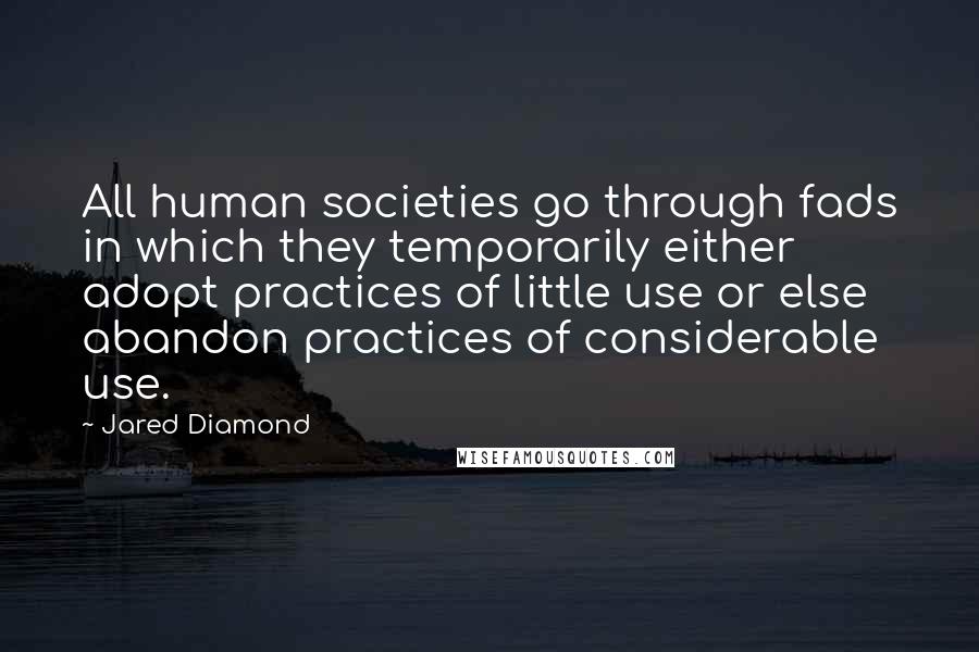 Jared Diamond quotes: All human societies go through fads in which they temporarily either adopt practices of little use or else abandon practices of considerable use. Jared Diamond quotes: All human societies go through fads in which they temporarily either adopt practices of little use or else abandon practices of considerable use.
