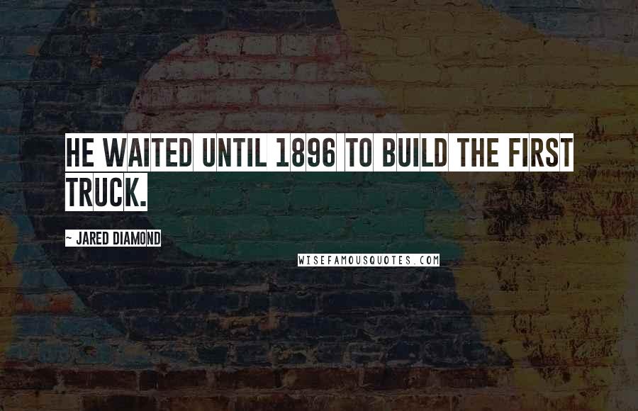 Jared Diamond quotes: He waited until 1896 to build the first truck.