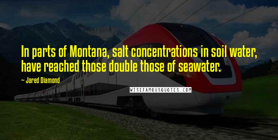 Jared Diamond quotes: In parts of Montana, salt concentrations in soil water, have reached those double those of seawater.