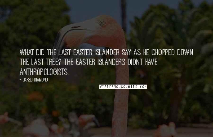 Jared Diamond quotes: What did the last Easter Islander say as he chopped down the last tree? The Easter Islanders didnt have anthropologists. Jared Diamond quotes: What did the last Easter Islander say as he chopped down the last tree? The Easter Islanders didnt have anthropologists.