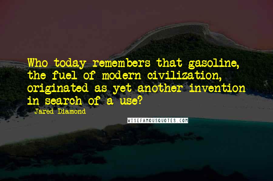 Jared Diamond quotes: Who today remembers that gasoline, the fuel of modern civilization, originated as yet another invention in search of a use? Jared Diamond quotes: Who today remembers that gasoline, the fuel of modern civilization, originated as yet another invention in search of a use?