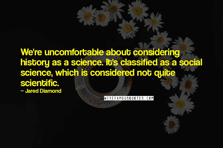 Jared Diamond quotes: We're uncomfortable about considering history as a science. It's classified as a social science, which is considered not quite scientific.