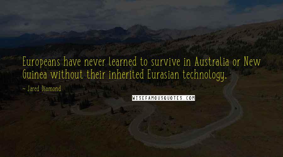 Jared Diamond quotes: Europeans have never learned to survive in Australia or New Guinea without their inherited Eurasian technology. Jared Diamond quotes: Europeans have never learned to survive in Australia or New Guinea without their inherited Eurasian technology.