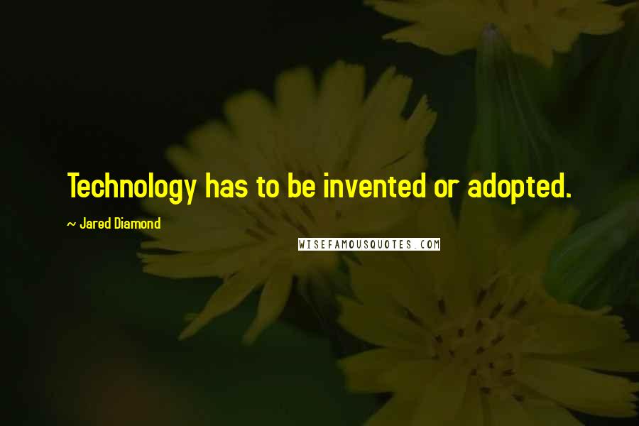 Jared Diamond quotes: Technology has to be invented or adopted.