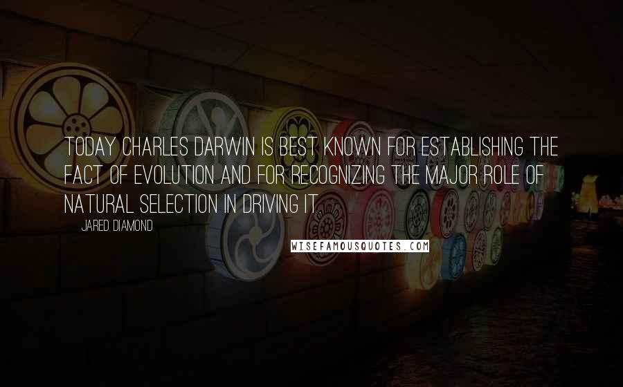 Jared Diamond quotes: Today Charles Darwin is best known for establishing the fact of evolution and for recognizing the major role of natural selection in driving it. Jared Diamond quotes: Today Charles Darwin is best known for establishing the fact of evolution and for recognizing the major role of natural selection in driving it.