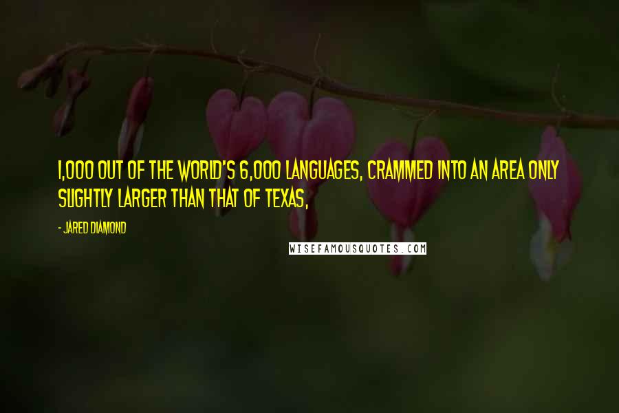 Jared Diamond quotes: 1,000 out of the world's 6,000 languages, crammed into an area only slightly larger than that of Texas, Jared Diamond quotes: 1,000 out of the world's 6,000 languages, crammed into an area only slightly larger than that of Texas,