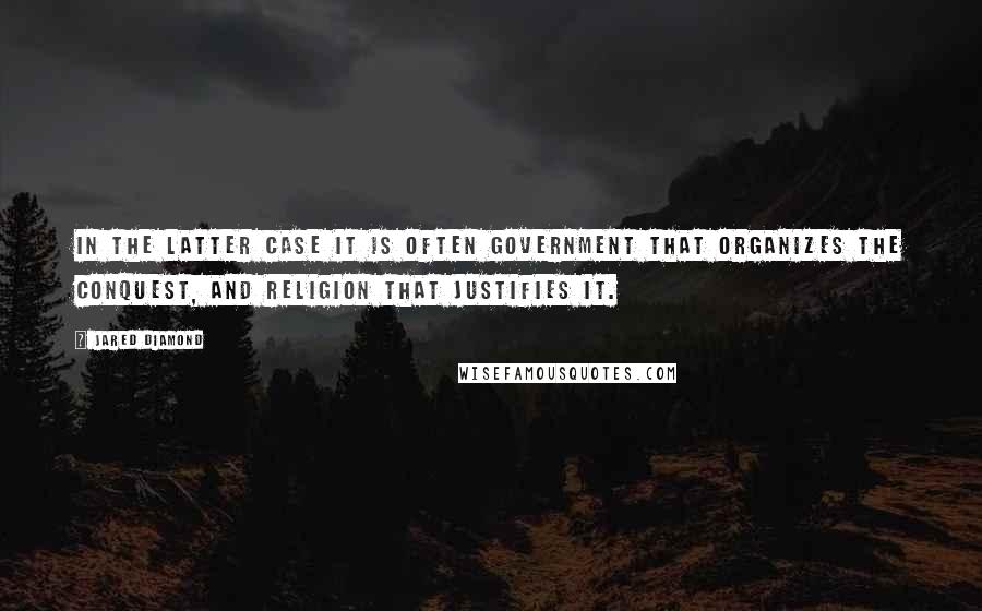 Jared Diamond quotes: In the latter case it is often government that organizes the conquest, and religion that justifies it. Jared Diamond quotes: In the latter case it is often government that organizes the conquest, and religion that justifies it.