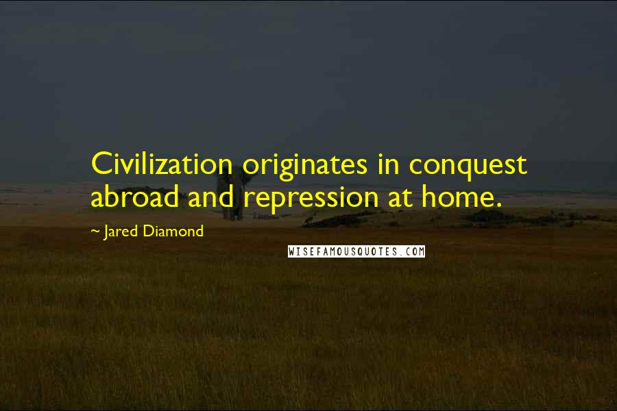 Jared Diamond quotes: Civilization originates in conquest abroad and repression at home. Jared Diamond quotes: Civilization originates in conquest abroad and repression at home.