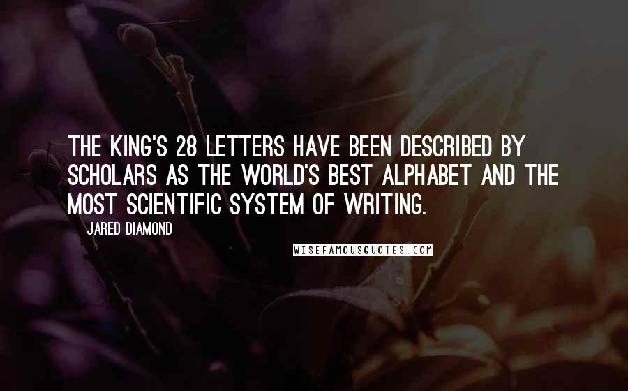 Jared Diamond quotes: The King's 28 letters have been described by scholars as the world's best alphabet and the most scientific system of writing. Jared Diamond quotes: The King's 28 letters have been described by scholars as the world's best alphabet and the most scientific system of writing.