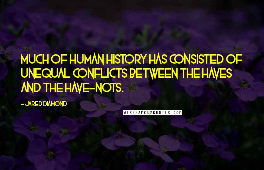 Jared Diamond quotes: Much of human history has consisted of unequal conflicts between the haves and the have-nots. Jared Diamond quotes: Much of human history has consisted of unequal conflicts between the haves and the have-nots.