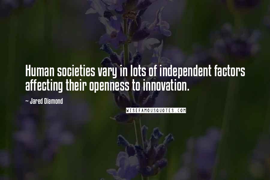 Jared Diamond quotes: Human societies vary in lots of independent factors affecting their openness to innovation. Jared Diamond quotes: Human societies vary in lots of independent factors affecting their openness to innovation.