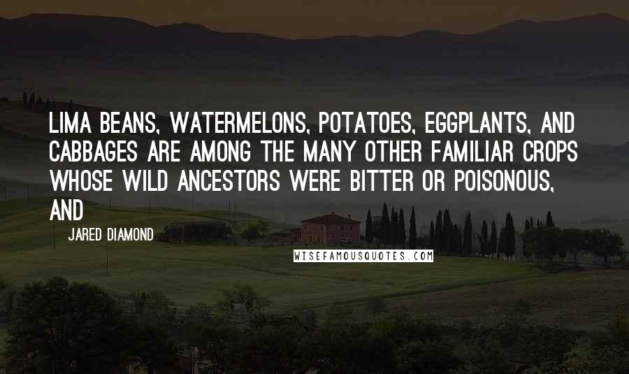 Jared Diamond quotes: Lima beans, watermelons, potatoes, eggplants, and cabbages are among the many other familiar crops whose wild ancestors were bitter or poisonous, and
