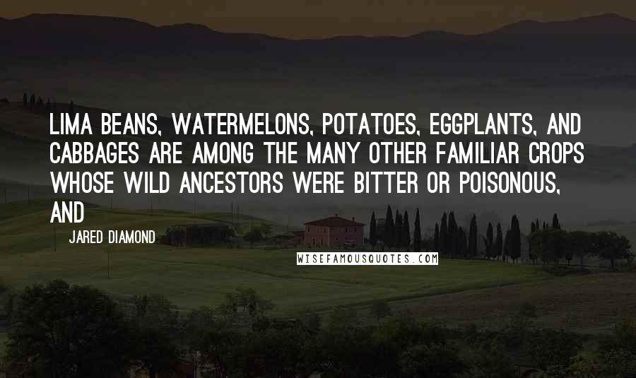Jared Diamond quotes: Lima beans, watermelons, potatoes, eggplants, and cabbages are among the many other familiar crops whose wild ancestors were bitter or poisonous, and Jared Diamond quotes: Lima beans, watermelons, potatoes, eggplants, and cabbages are among the many other familiar crops whose wild ancestors were bitter or poisonous, and