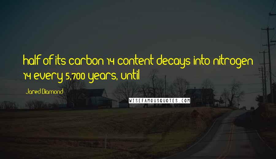 Jared Diamond quotes: half of its carbon 14 content decays into nitrogen 14 every 5,700 years, until