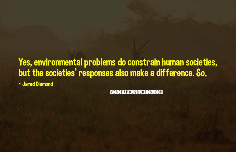 Jared Diamond quotes: Yes, environmental problems do constrain human societies, but the societies' responses also make a difference. So, Jared Diamond quotes: Yes, environmental problems do constrain human societies, but the societies' responses also make a difference. So,