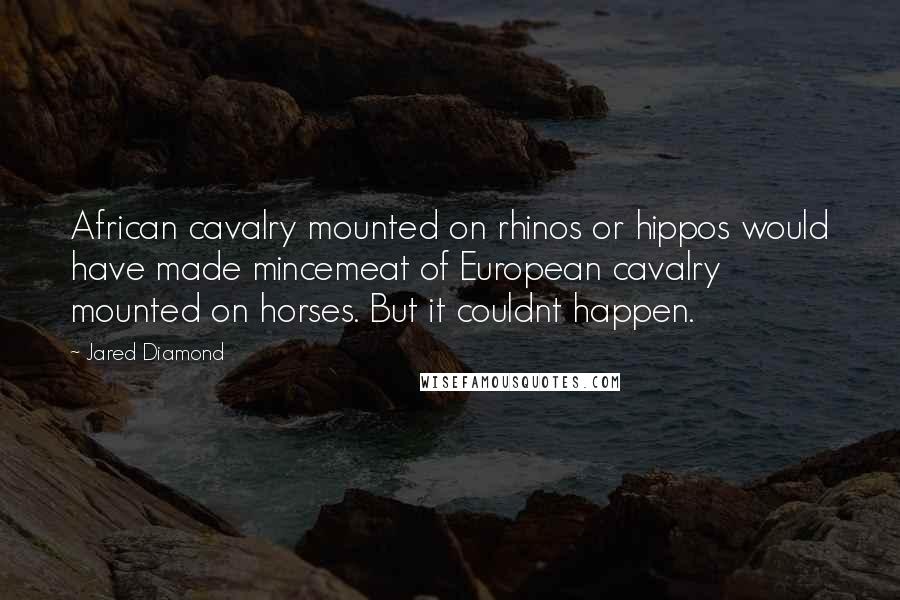 Jared Diamond quotes: African cavalry mounted on rhinos or hippos would have made mincemeat of European cavalry mounted on horses. But it couldnt happen. Jared Diamond quotes: African cavalry mounted on rhinos or hippos would have made mincemeat of European cavalry mounted on horses. But it couldnt happen.