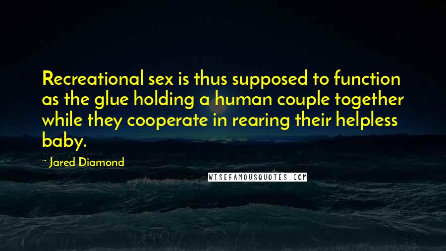 Jared Diamond quotes: Recreational sex is thus supposed to function as the glue holding a human couple together while they cooperate in rearing their helpless baby.