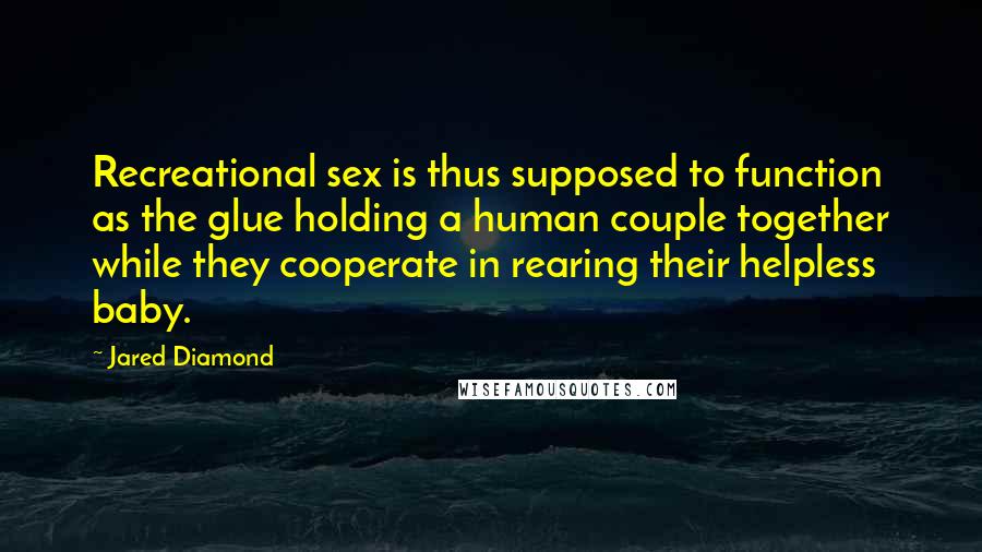 Jared Diamond quotes: Recreational sex is thus supposed to function as the glue holding a human couple together while they cooperate in rearing their helpless baby. Jared Diamond quotes: Recreational sex is thus supposed to function as the glue holding a human couple together while they cooperate in rearing their helpless baby.