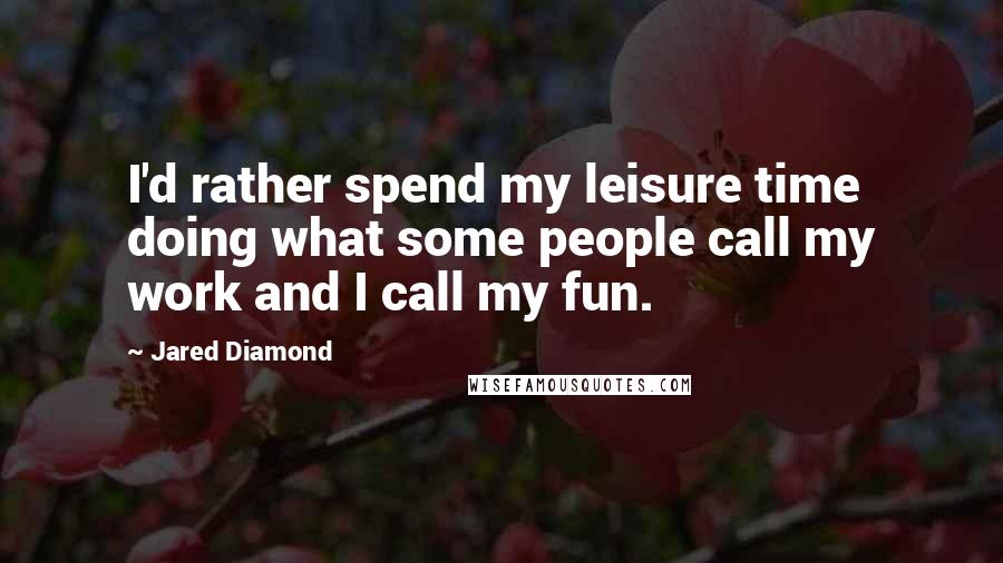 Jared Diamond quotes: I'd rather spend my leisure time doing what some people call my work and I call my fun. Jared Diamond quotes: I'd rather spend my leisure time doing what some people call my work and I call my fun.