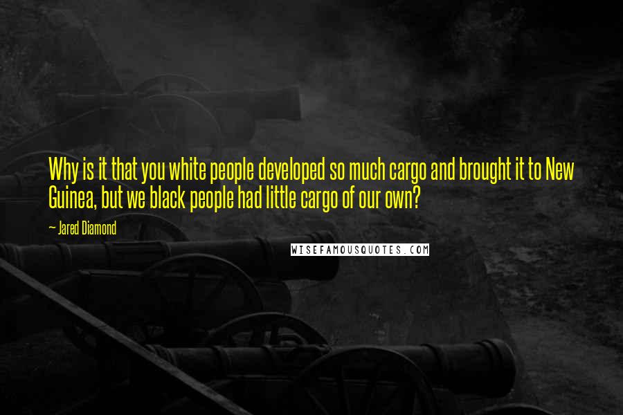 Jared Diamond quotes: Why is it that you white people developed so much cargo and brought it to New Guinea, but we black people had little cargo of our own?