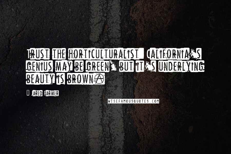 Jared Farmer quotes: Trust the horticulturalist: California's genius may be green, but it's underlying beauty is brown. Jared Farmer quotes: Trust the horticulturalist: California's genius may be green, but it's underlying beauty is brown.