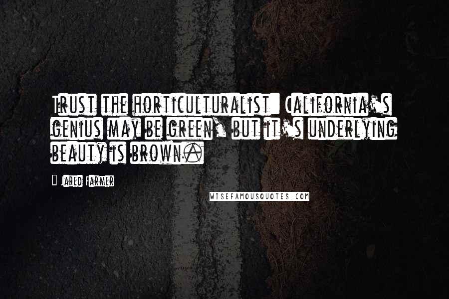 Jared Farmer quotes: Trust the horticulturalist: California's genius may be green, but it's underlying beauty is brown.